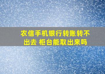 农信手机银行转账转不出去 柜台能取出来吗